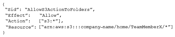 A development team consists of 10 team members. Similar to a home directory for each team member, the manager wants to grant access to user-specific folders in an Amazon S3 bucket. For the team member with the username TeamMemberX, the snippet of the IAM policy looks like this: Instead of creating distinct policies for each team member, what approach can be used to make this policy snippet generic for all team members?