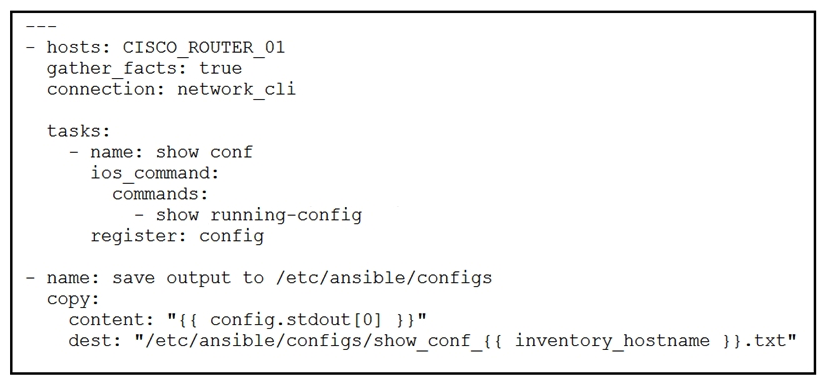 <strong>Refer to the exhibit. What is the result of executing this Ansible playbook?</strong> A) The playbook copies a new start-up configuration to CISCO_ROUTER_01 B) The playbook copies a new running configuration to CISCO_ROUTER_01 C) The playbook backs up the running configuration of CISCO_ROUTER_01 D) The playbook backs up the start-up configuration of CISCO_ROUTER_01