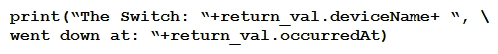 <strong> Refer to the exhibit. The task is to create a Python script to display an alert message when a Meraki MX Security Appliance goes down. The exhibit shows sample data that is received. Which Python snippet displays the device name and the time at which the switch went down?</strong> A) B) C) D)