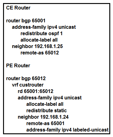 <strong> Refer to the exhibit. The CE router has established a BGP peering with the PE router, and the CE will use the core infrastructure of the PE as a backbone carrier to support CSC. Which additional task can you perform to complete the configuration?</strong> A) Configure static routing on the CE router. B) Configure the address-family ipv4 labeled-unicast command under the neighbor configuration of the CE router for the PE. Configure the address-family ipv4 labeled-unicast command under the neighbor configuration of the CE router for the PE. C) Change the rd value to 65001:65001 under the VRF section of the PE router. Change the rd value to 65001:65001 under the VRF section of the PE router. D) Configure OSPF on the PE router.
