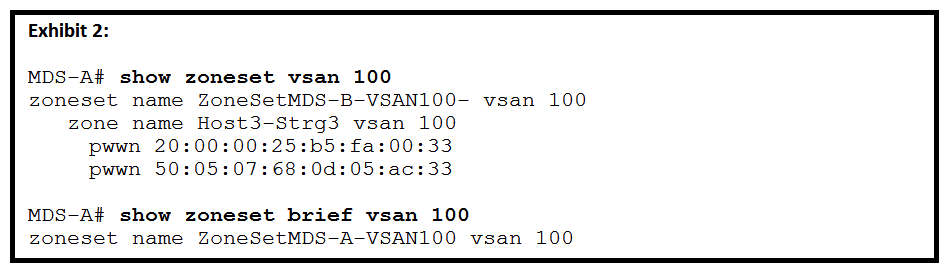<strong>Refer to the exhibits. A storage network engineer activates a zoneset on MDS-A and verifies the successful activation ( Exhibit 1 ). The engineer is then notified that there is a SAN outage ( Exhibit 2 ) What is the cause of the outage?</strong> A) Another network engineer activated zoneset ZoneSetMDS-B-VSAN100 on MDS-A. B) Another network engineer issued the zone mode enhanced vsan 100 command on another switch in the fabric. Another network engineer issued the zone mode enhanced vsan 100 command on another switch in the fabric. C) Another network engineer activated the zoneset ZoneSetMDS-B-VSAN100 command on another switch in the fabric. Another network engineer activated the zoneset ZoneSetMDS-B-VSAN100 D) Another network engineer issued the zone default-zone permit vsan 100 command on another switch in the fabric. zone default-zone permit vsan 100 command on another switch in the fabric.
