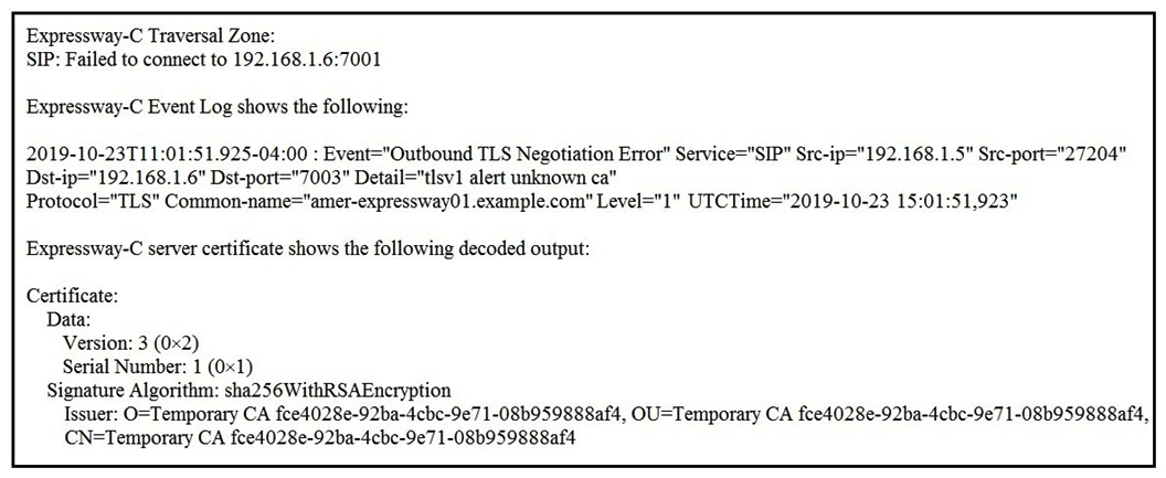<strong> Refer to the exhibit. An Expressway-C and Expressway-E are configured for B2B calling and the Expressway-E zone is set to TLS Verify Currently, calls do not reach the Expressway-C. The Traversal Client zone on the Expressway-C for B2B reports the information in the exhibit for the Peer 1 address. Which action resolves this error?</strong> A) Configure the Expressway-C Traversal Client zone Peer 1 address with the fully qualified domain name of the Expressway-E. B) Configure the Expressway-C Traversal Client zone transport protocol with TCP. C) Add a server certificate to the Expressway-C that is signed by a certificate authority. D) Add an intermediate certificate to the Expressway-C that is signed by a certificate authority.