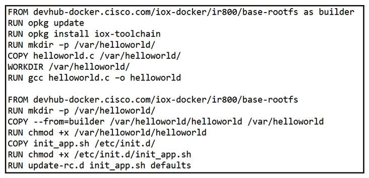 <strong> Refer to the exhibit. When a Docker image is built using this Dockerfile, which two statements are valid on Cisco IOx 1.8 and before? (Choose two.)</strong> A) It builds an image that can be executed on all Cisco platforms. B) It builds a Docker image that cannot be used directly on Cisco IOx. C) It compiles a hello world program in C. D) It creates two separate images. E) It builds an IOx package that can be deployed directly.