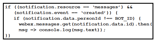 <strong> Refer to the exhibit. A webhook has been created so that an application is notified when users mention a bot in a Webex Teams space. The exhibit shows an example of a notification received by the application. Which code snippet correctly processes the JSON payload using the Webex Node.js SDK in order to print out messages that mention the bot?</strong> A) B) C) D)
