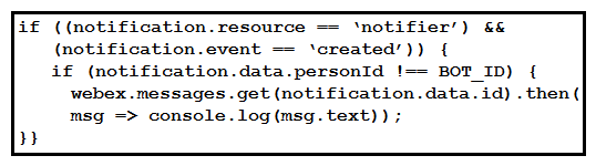 <strong> Refer to the exhibit. A webhook has been created so that an application is notified when users mention a bot in a Webex Teams space. The exhibit shows an example of a notification received by the application. Which code snippet correctly processes the JSON payload using the Webex Node.js SDK in order to print out messages that mention the bot?</strong> A) B) C) D)