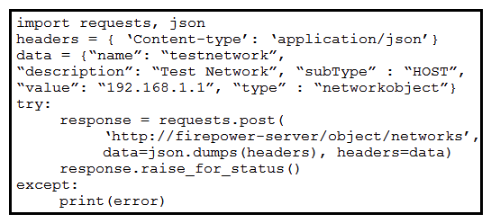 <strong> Refer to the exhibit. A developer must create a new network object named testnetwork by using the Cisco Firepower Device Management API. The script must also handle any exceptions that occur during the request and print out any resulting errors. Which script must be used?</strong> A) B) C) D)