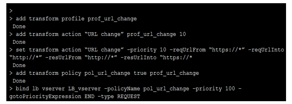 <strong>A Citrix Administrator has executed the commands in the screenshot on the Citrix ADC using the command-line interface. Click on the 'Exhibit' button to view the screenshot of the command-line interface. Which two replacements will be the outcome of executing these commands? (Choose two.)</strong> A) https:// will be replaced by http:// in the HTTP REQUEST B) http:// will be replaced by https:// in the HTTP REQUEST C) http:// will be replaced by https:// in the HTTP RESPONSE D) https:// will be replaced by http:// in the HTTP RESPONSE