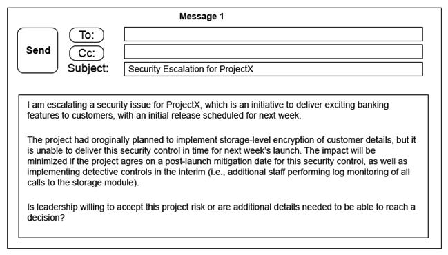 Click on the exhibit buttons to view the four messages. A security architect is working with a project team to deliver an important service that stores and processes customer banking details. The project, internally known as ProjectX, is due to launch its first set of features publicly within a week, but the team has not been able to implement encryption-at-rest of the customer records. The security architect is drafting an escalation email to senior leadership. Which of the following BEST conveys the business impact for senior leadership?