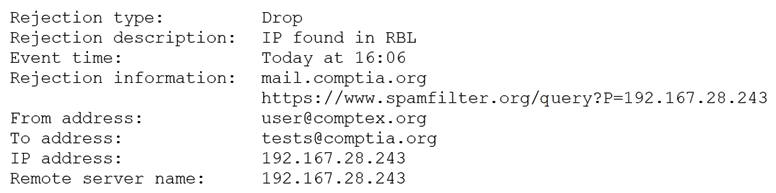 <strong>A security analyst is reviewing the following log from an email security service. Which of the following BEST describes the reason why the email was blocked?</strong> A) The To address is invalid. B) The email originated from the www.spamfilter.org URL. C) The IP address and the remote server name are the same. D) The IP address was blacklisted. E) The From address is invalid.