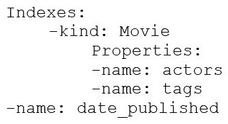 <strong>You are deploying a new storage system for your mobile application, which is a media streaming service. You decide the best fit is Google Cloud Datastore. You have entities with multiple properties, some of which can take on multiple values. For example, in the entity 'Movie' the property 'actors' and the property 'tags' have multiple values but the property 'date released' does not. A typical query would ask for all movies with actor=<actorname> ordered by date _ released or all movies with tag=Comedy date_released. How should you avoid a combinatorial explosion in the number of indexes?</strong> A) Manually configure the index in your index config as follows: B) C) Set the following in your entity options: exclude_from_indexes = 'actors, tags' Set the following in your entity options: exclude_from_indexes = 'actors, tags' D) Set the following in your entity options: exclude_from_indexes = 'date_published' exclude_from_indexes = 'date_published'