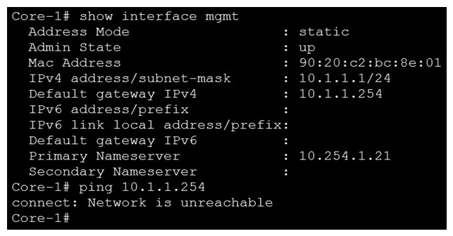 <strong>Refer to the exhibit. What change on Core-1 will result in a successful ping to 10.1.1.254 from the management interface?</strong> A) Use the command ping 10.1.1.254 vrf mgmt Use the command ping 10.1.1.254 vrf mgmt B) Use the command ping 10.1.1.254/24 ping 10.1.1.254/24 C) Change the Core-1 management address to 10.1.1.1/25 first Change the Core-1 management address to 10.1.1.1/25 first D) The destination 10.1.1.254 requires configuring a static route The destination 10.1.1.254 requires configuring a static route