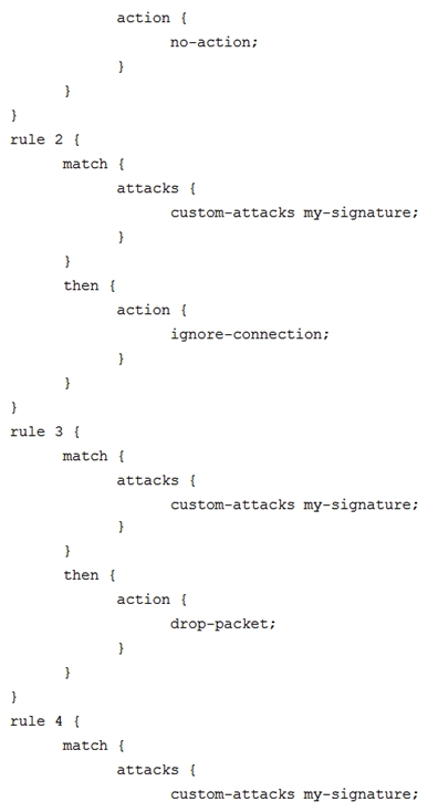 <strong>Click the Exhibit button. You have recently committed the IPS policy shown in the exhibit. When evaluating the expected behavior, you notice that you have a session that matches all the rules in your IPS policy. In this scenario, which action would be taken?</strong> A) drop packet B) no-action C) close-client-and-server D) ignore-connection