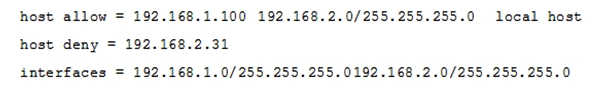 <strong>The Samba configuration file contains the following lines: A workstation is on the wired network with an IP address of 192.168.1.177 but is unable to access the Samba server. A wireless laptop with an IP address 192.168.2.93 can access the Samba server. Additional trouble shooting shows that almost every machine on the wired network is unable to access the Samba server. Which alternate host allow declaration will permit wired workstations to connect to the Samba server without denying access to anyone else?</strong> A) host allow = 192.168.1.1-255 B) host allow = 192.168.1.100 192.168.2.200 localhost C) host deny = 192.168.1.100/255.255.255.0 192.168.2.31 localhost D) host deny = 192.168.2.200/255.255.255.0 192.168.2.31 localhost E) host allow = 192.168.1.0/255.255.255.0 192.168.2.0/255.255.255.0 localhost