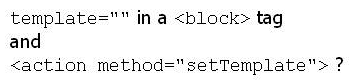 <strong>When assigning a template file, what is the difference between </strong> A) No difference: Both set a template for an existing block. B) Template= can only be used when the block is being instantiated. C) <action method=setTemplate> can only be used when the block is being instantiated. D) Template= is wrong and doesn't work at all.