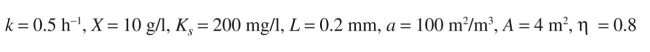 A waste-water stream of F =   with substrate at 2000 mg/l is treated in an upflow packed bed containing immobilized bacteria in form of biofilm on small ceramic particles. The effluent substrate level is desired to be 30 mg/l. The rate of substrate removal is given by the following equation:   By using the following information, determine the required height of the column (H).  