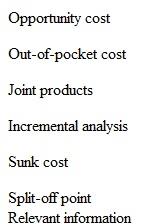Listed below are seven technical accounting terms introduced or emphasized in this chapter. Each of the following statements may (or may not) describe one of these terms. For each statement, indicate the accounting term or terms described, or answer none if the statement does not correctly describe any of these terms. a. Examination of differences between costs to be incurred and revenue to be earned under different courses of action. b. A cost incurred in the past that cannot be changed as a result of future actions. c. Costs and revenue that are expected to vary, depending on the course of action decided on. d. The benefit foregone by not pursuing an alternative course of action. e. Products made from common raw materials and shared production processes. f. A cost yet to be incurred that will require future payment and may vary among alternative courses of action. g. The point at which manufacturing costs are split equally between ending inventory and cost of goods sold.