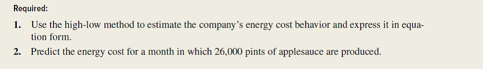 Refer to the data in the preceding exercise. Required: 1. Draw a scatter diagram and graph the company's energy cost behavior using the visual-fit method. 2. Predict the energy cost for a month in which 26,000 pints of applesauce are produced. 3. What peculiarity is apparent from the scatter diagram? What should the cost analyst do?    <div style=padding-top: 35px> 