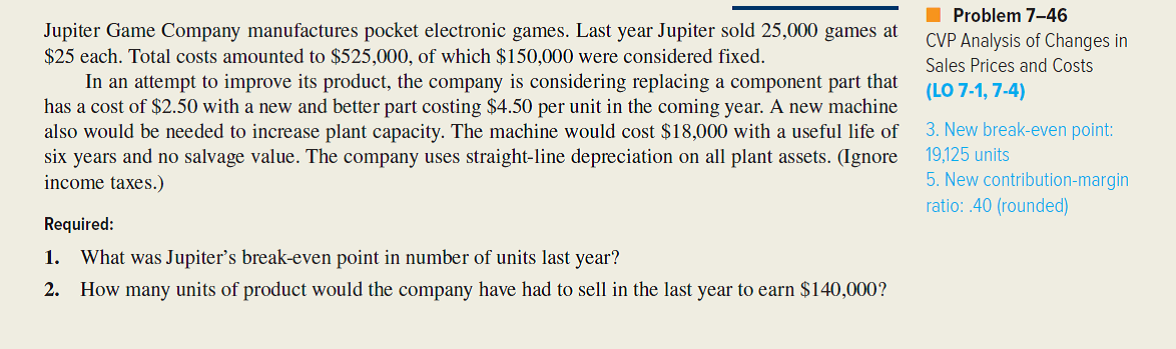 Refer to the original data given for Jupiter Game Company in the preceding problem. An activity-based costing study has revealed that Jupiter's $150,000 of fixed costs include the following components: Management is considering the installation of new, highly automated manufacturing equipment that would significantly alter the production process. In addition, management plans a move toward just-in-time inventory and production management. If the new equipment is installed, setups will be quicker and less expensive. Under the proposed JIT approach, there would be 300 setups per year at $50 per setup. Since a total quality control program would accompany the move toward JIT, only 100 inspections would be anticipated annually, at a cost of $45 each. After the installation of the new production system, 800 hours of engineering would be required at a cost of $28 per hour. General factory overhead would increase to $166,100. However, the automated equipment would allow Jupiter to cut its unit variable cost by 20 percent. Moreover, the more consistent product quality anticipated would allow management to raise the price of electronic games to $26 per unit. (Ignore income taxes.) Required: 1. Upon seeing the ABC analysis given in the problem, Jupiter's vice president for manufacturing exclaimed to the controller, I thought you told me this $150,000 cost was fixed. These don't look like fixed costs at all. What you're telling me now is that setup costs us $400 every time we set up a production run. What gives? As Jupiter's controller, write a short memo explaining to the vice president what is going on. 2. Compute Jupiter's new break-even point if the proposed automated equipment is installed. 3. Determine how many units Jupiter will have to sell to show a profit of $140,000, assuming the new technology is adopted. 4. If Jupiter adopts the new manufacturing technology, will its break-even point be higher or lower? Will the number of sales units required to earn a profit of $140,000 be higher or lower? (Refer to your answers for the first two requirements of the preceding problem.) Are the results in this case consistent with what you would typically expect to find? Explain. 5. The decision as to whether to purchase the automated manufacturing equipment will be made by Jupiter's board of directors. In order to support the proposed acquisition, the vice president for manufacturing asked the controller to prepare a report on the financial implications of the decision. As part of the report, the vice president asked the controller to compute the new break-even point, assuming the installation of the equipment. The controller complied, as in requirement (2) of this problem. When the vice president for manufacturing saw that the break-even point would increase, he asked the controller to delete the break-even analysis from the report. What should the controller do? Which ethical standards for managerial accountants are involved here?