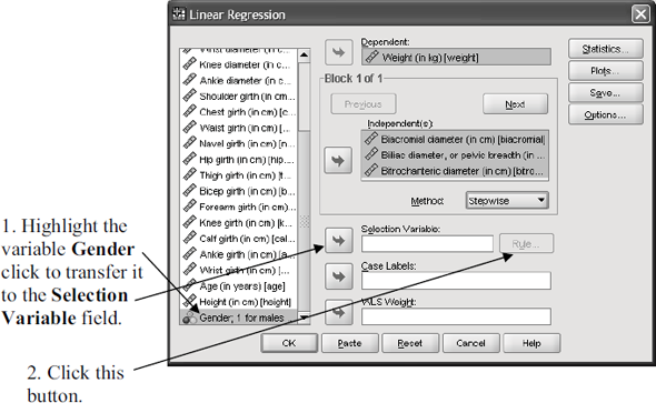 In part 1 of Exercise 1, an equation was derived for predicting a person's weight from skeletal variables and the variable height. Now, the possibility will be explored that the equation derived from a stepwise model that predicts weight from these variables differs for males and females. 1. Use a stepwise method to derive an equation that predicts a male's weight from the skeletal variables and the variable height. The data of just the males can be selected from within the Regression procedure. The steps shown below illustrate the procedure: What is the equation How well does it explain variability in weight 2. Repeat part 1 this time analyzing just the data of the females. What is the equation How well does it explain variability in weight 3. Derive an equation to predict weight from the chest girth, hip girth, and height for your gender. Use a tape measure to determine your own chest girth (above breast for females, at nipple level for males) and your hip girth (largest girth over buttocks). Insert these girths and your height in the equation to predict your current weight. Does your current weight fall within the standard error of estimate of the predicted weight Exercise 1 Heinz and Peterson measured the body characteristics of healthy, active adults. Ten of the measurements, including height, were of skeletal properties that could be used to define each person's body build. Twelve measurements were of girths that either were changeable (they could be affected, for example, by how much muscle or fat a person had) or constant. In addition, each person's weight was measured. Age and gender were recorded. The variables' names and each one's category are shown in the table below: These data are available on the publisher's website for this text at the address http://www.pearsonhighered.com/stern2e in the file BodyDimensions.sav. This dataset is adapted from data published in the article by Heinz, Grete, Peterson, Louis J., Johnson, Roger W., and Kerk, Carter J. (2003), Exploring relationships in body dimensions, Journal of Statistics Education Volume 11, Number 2, www.amstat.org/publications/jse/v11n2/datasets.heinz.html. Full measurement descriptions are given in this article. Permission to use the data has been granted by the authors. 1. What is the equation that predicts a person's weight from the skeletal variables including the variable height 2. How well does the equation derived in question 1 explain variability in weight Is the relation statistically significant Provide supporting data. 3. Create a prediction equation for weight from the changeable girths and height. Does it predict weight more accurately than the above equation Which equation is a better guide for what would be a reasonable weight over the lifespan 4. Use a stepwise procedure to determine the best equation for predicting weight from the skeletal variables, including height, and the changeable girth variables. Specify how well the equation works in predicting weight.