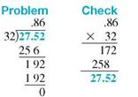 Divide this, and round your answer to the nearest thousandth. (See Examples.)      Dividing a Decimal by a Whole Numbe  Divide the following; then check using multiplication. (a) 27.52 ÷ 32 (b) 153.4 ÷ 8 SOLUTION  (a)      (b)      Dividing a Decimal by a Decimal  Divide and check the answers. (a) 17.6 ÷.25 (b) 5 ÷.42 SOLUTION  Quick TIP  For an answer that has been rounded, the check answer will not be exactly equal to the original dividend. (a)      (b)    