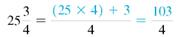 The mixed number to improper fractions. (See Example.)      EXAMPLE  Converting Mixed Numbers to Improper Fractions      Kara Oaks read the instructions that came with a new microwave oven. The opening in the kitchen cabinet needed to be     inches wide by     inches tall in order to install the microwave oven. Convert both of these mixed numbers to improper fractions. (a)      (b)      SOLUTION  (a) Multiply the whole number 25 by the denominator 4 to find 100. Add the product to the numerator of the fraction 3 to find 103. Keep the same denominator of 4.     (b)    