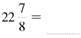 The mixed number to improper fractions. (See Example.)      EXAMPLE  Converting Mixed Numbers to Improper Fractions      Kara Oaks read the instructions that came with a new microwave oven. The opening in the kitchen cabinet needed to be     inches wide by     inches tall in order to install the microwave oven. Convert both of these mixed numbers to improper fractions. (a)      (b)      SOLUTION  (a) Multiply the whole number 25 by the denominator 4 to find 100. Add the product to the numerator of the fraction 3 to find 103. Keep the same denominator of 4.     (b)    