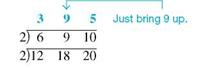 Find the least common denominator for this group of denominators using the method of prime numbers. (See Example.) 15, 24, 32, _____________ Finding the Least Common Denominator Use the method of prime numbers to find the least common denominator for and Quick TIP It does not matter which prime number you start with; the final list of prime numbers will be the same. SOLUTION First write the three denominators: 12 18 20 Begin by trying to divide the three denominators by the smallest prime number, 2. Write each quotient directly above the given denominator as follows. This way of writing the division is just a handy way of writing the separate problems , , and . Two of the new quotients, 6 and 10, can still be divided by 2, so perform the division again. Since 9 cannot be divided evenly by 2, just bring up the 9. None of the new quotients in the top row can be divided by 2, so try the next prime number, 3. The numbers 3 and 9 can be divided by 3, and one of the new quotients can still be divided by 3, so the division is performed again. Since none of the new quotients in the top row can be divided by 3, try the next prime number, 5. The number 5 can be used only once, as shown. Now that the top row contains only 1s, find the least common denominator by multiplying the prime numbers in the left column: 2 × 2 × 3 × 3 × 5 = 180.