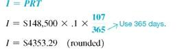 Find (a) the exact interest and (b) the ordinary interest for each of the following to the nearest cent. Then find (c) the amount by which the ordinary interest is larger. (See Example.) Finding Exact and Ordinary Interest Radio station KOMA borrowed $148,500 on May 12 with interest due on August 27. If the interest rate is 10%, find the interest on the loan using (a) exact interest and (b) ordinary interest. Quick TIP Ordinary interest results in slightly more interest than exact interest. Thus ordinary interest favors those banks that use it when calculating loans. SOLUTION Either the table method or the method of the number of days in a month can be used to find that there are 107 days from May 12 to August 27. (a) The exact interest is found from I = PRT with P = $148,500, R =.10, and T = . (b) Find ordinary interest with the same formula and values, except T = . In this example, the ordinary interest is $4413.75 ? $4353.29 = $60.46 more than the exact interest. $29,500 at % for 120 days