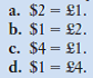 A meal at a McDonald's restaurant in New York costs $8. The identical meal at a McDonald's restaurant in costs £4. According to the purchasing-power-parity theory of exchange rates, the exchange rate between U.S. dollars and British pounds should tend to move toward: