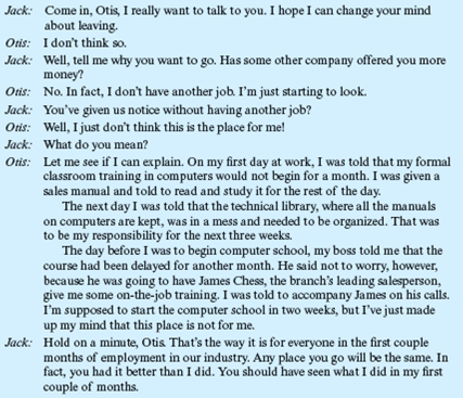 Starting a New Job Jack Smythe, branch manager for a large computer manufacturer, has just been told by his marketing manager, Bob Sprague, that Otis Brown has given two weeks' notice. When Jack had interviewed Otis, he had been convinced of the applicant's tremendous potential in sales. Otis was bright and personable, an honor graduate in electrical engineering from Massachusetts Institute of Technology who had the qualifications the company looked for in computer sales. Now he was leaving after only two months with the company. Jack called Otis into his office for an exit interview. What do you think about the philosophy of this company on a new employee's first few months on the job?