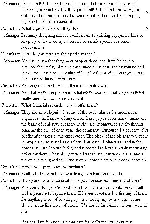 Our Engineers Are Just Not Motivated You are a consultant to the manager of mechanical engineering for a large company (8,000 employees, $200 million annual sales) that manufactures industrial equipment. The manager has been in this position for six months, having moved from a similar position in a much smaller company. Questions 1. Why are the engineers not motivated? 2. What should management do to correct the situation?