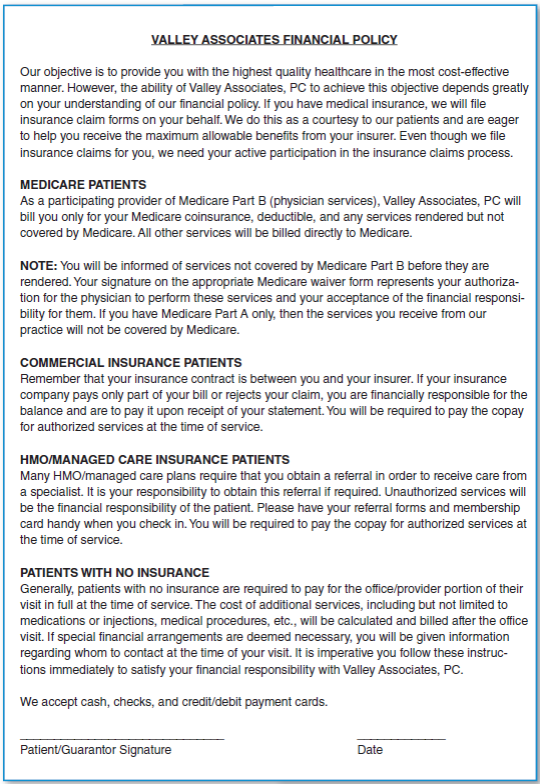 Study Figures 14.1 and 14.2 (pages 454-455), and then answer the following questions: FIGURE 14.1 Example of a Financial Policy FIGURE 14.2 Patient Payment Procedures 1. Who is responsible for any copayments, and when must they be paid? 2. What is a self-pay patient's financial responsibility for the initial visit? Under what circumstances can a self-pay patient be billed after the visit? 3. Whose job is it to explain the situation to patients when their insurance does not cover planned services?