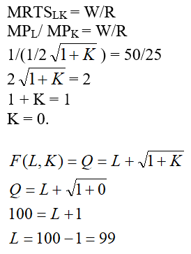 The firm ABC's production function is given as: Where, L is worker hours per month and K is square feet of manufacturing space. The Marginal Rate of Technical Substitution for firm ABC can be found out by the partial differentiation of it's production function. (a)The firm ABC's hourly wage rate W is $50 and manufacturing space costs R is $25 per square foot per month. To find the least cost combination of inputs to produce 100 units we need to determine the relation between the input quantities L and K. We know that the marginal rate of technical substitution MRTS LK is same as the ratio of W and R. The above expression shows that the intersecting point between the two curves, that is the isoquant Q and isocost C, is at the axis where K = 0 and the value of L is 99. (b)For the output expansion path, let us consider the values of Q as 10, 20, 30 and 40 for simplicity of the graph scope. We can observe from the above graph that the least cost combination occurs when the isoquant touches the Labor axis K = 0. And hence, the output expansion path is also along the Labor axis. (c)The Cost Function can be derived from the above found value of K = 0 (Tangency Condition). Hence, the cost function is