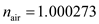 Consider the given equation of standard dry air at and is, Since, the wave length of the light in air is or . Thus, after substitution of the value, we get . (a) To calculate the error in wavelength at 1550 nm as follows: In DWDM systems, the channel spacing is , it depends on total value of signal bandwidth. Consider channel spacing is most commercial WDM system is . So, the error in wavelength at spaced WDM channels in the 1550 nm window is . (b) Consider the given equation variation at and is, Substitute the value in the given expression as, Then calculate as follows: So, the variation from at and is . Thus, the error in wavelength at spaced WDM channels in the 1550 nm window and variation from at and is calculated.