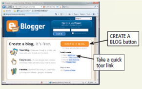 Learn How To 2: Create and Use Your Own Blog  A blog can contain any information you wish to place in it. For example, blogs contain addresses, thoughts, diaries, and anything else a person or group wants to share. Once you have created a blog, you can update it. A variety of services available on the Web can help you create and maintain your blog. One widely used service is called Blogger. To create a blog using Blogger, complete the following steps: 1. Start your Web browser, type blogger.com in the Address bar, and then press the enter key to display the Blogger home page (Figure). Figure      2. Click the CREATE A BLOG button. 3. Enter the data required on the 'Create Blogger Account' page. Your e-mail address and password will allow you to change and manage your blog. Your Display name is the name that will be shown on the blog as its author. Many people use their own names, but others use pseudonyms as their pen names so that they are not readily identifiable. 4. Click the Continue arrow and then enter your Blog title and Blog address. These are the names and addresses everyone will use to view your blog. 5. Click the Continue arrow to display the 'Choose a template' screen. 6. Choose a template for your blog and then click the Continue arrow to create your blog. 7. When the 'Your blog has been created!' screen appears, click the START BLOGGING arrow. 8. When the screen appears, you can post items for or view your blog, specify settings, and change the layout. 9. When you are finished, click the Sign out link at the top right of the screen to log out. 10. To edit your blog and add or change information on it, visit the Blogger home page, sign in by entering your user name and password, and then make changes. 11. Others can view your blog by entering its address in the browser's Address bar and then pressing the enter key. Exercises  Start your Web browser and visit blogger.com. Click the 'Take a quick tour' link and go through all the screens that explain about a blog. What did you learn that you did not know? What type of blog do you find most compelling - a group or an individual blog? Why? Submit your answers to your instructor.
