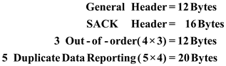 SACK: • The term SACK stands for Selective ACK. • In the SACK, the receiver explicitly tells that which packet or segment or messages are acknowledged in a stream (it may be positively or negatively). Fig: SACK contents message format Chunk: • Chunk is also known as data chunk. It is defined in RFC 2690(Request For Comment) SCTP (Stream Control Transmission Protocol) standards. • This is a type of term that can be used to describe the section of information within SCTP packets that contains either the control information and user data. Data Chunks: • Data chunks is carry the user data and this is also a control data. • The SCTP (Stream Control Transmission Protocol) packet has made up of data chunks and the headers and this will vary by the content • Data chunks has discussed in RFC4960(Request For Comment) and the modified version has discussed in RFC2690 and RFC 3309. • Chunk has the content types which is as follows: • Chunk Type: The IETF (Internet Engineering Task Force) has predetermined the value of chunk type is 8 bits. • Chunk Flags: This has the 8 bits flag value defined by the chunk type and this has the default value 0. • Chunk Length: This has the unsigned (only positive value) 16 bits without padding. • Chunk value: This can be used for general purpose value defined by the chunk type. As per given details there is 3 out-of-order of the packets and there are 5 duplicate data chunks. • There is the SACK chunk, according to the SACK chunk there will be general header, SACK header, 3 out-of-order of the packets and 5 duplicate data. • As per given details there is 3 out-of-order of the packet that means 1 out-of-order will take 4 bytes that means it will take . • As per given details there is 5 duplicate data that means 1 duplicate packet will take also 4 bytes that means it will take . • General header it will take . • SACK header it will take . • Performing the addition of all the details in order to get the total size of the packets which is as follows: Hence, the total size of the packet is .