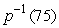 <strong>The price of an item increases due to inflation. Let Give the price of the item as a function of time in years, with t = 0 in 2004. What is the practical interpretation of ?</strong> A) The price in 2004 of an item that is $75 now. B) The price now of an item that was $75 in 2004. C) The time at which the price reaches $75. D) The price of the item after 75 years.