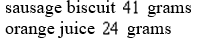 <strong>Sally and Harry go to a fast food restaurant for breakfast. Sally ordered Sausage biscuit sandwiches and Orange juice. Her meal contained Grams of carbohydrates. Harry ordered Sausage biscuit sandwiches and Orange juices and his meal contained Grams of carbohydrates. How many carbohydrates are in the each sausage biscuit and in each orange juice?</strong> A) B) C) D) E) none of these