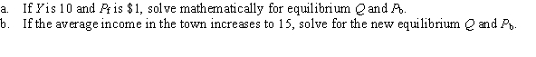 Assume that the equation for demand for bread at a small bakery is Q<sup>d</sup> = 60 - 10P<sub>b</sub> + 3Y, where Q<sup>d</sup> is the quantity of bread demanded in loaves, P<sub>b</sub> is the price of bread in dollars per loaf, and Y is the average income in the town in thousands of dollars. Assume also that the equation for supply of bread is Q<sup>s</sup> = 30 + 20P<sub>b</sub> - 30 P<sub>f</sub>, where Q<sup>s</sup> is the quantity supplied and P<sub>f</sub> is the price of flour in dollars per pound. Assume finally that markets clear, so that Q<sup>d</sup> = Q<sup>s</sup>.