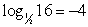 <strong>Write the logarithmic equation in its equivalent exponential form. </strong> A) 16 <sup>-4</sup> = 1/2 B) (1/2)<sup>-4</sup> = 16 C) 2 <sup>4 </sup>= 16 D) 2 <sup>-4 </sup>= 16