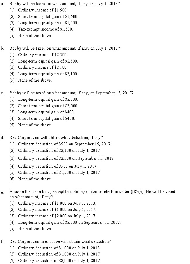 On July 1, 2013, Red Corporation sold 100 of its common shares (worth $15 per share) to its employee Bobby for $5 per share. The sale was subject to Bobby's agreement to resell the shares to the corporation for $5 per share if his employment is terminated within the following four years. The shares were valued at $26 per share on July 1, 2017. He sold the shares for $30 per share on September 15, 2017. No special election under § 83(b) was made. Identify the correct answer.