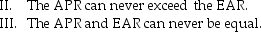 <strong>Which of the following is/are TRUE? I. The EAR can never exceed the APR. </strong> A) Only I is true. B) Only II.is true. C) Only II & III are true. D) Only I & III are true.