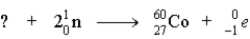 Cobalt-60 used in cancer radiation therapy can be produced by the following reaction in a nuclear reactor. Supply the identity of the missing particle represented by the ?.