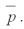 Assume that 25 samples of 50 each are taken and the total number of defectives is 34. Calculate .