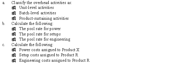 Flanigan Manufacturing uses an activity-based cost system. The company produces Product R and Product X. Information concerning the two products is as follows: The following costs are reported: Required: