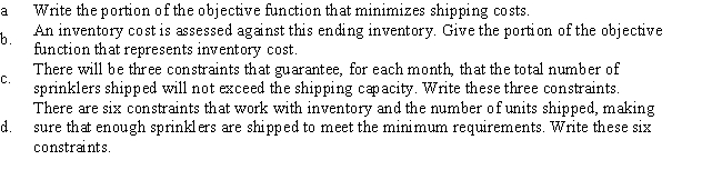 A&C Distributors represents many outdoor products companies and schedules deliveries to discount stores,garden centers,and hardware stores.Currently,scheduling needs to be done for two lawn sprinklers,the Water Wave and Spring Shower models.Requirements for shipment to a warehouse for a national chain of garden centers are shown below. Let S<sub>ij</sub> be the number of units of sprinkler i shipped in month j,where i = 1 or 2,and j = 1,2,or 3.Let W<sub>ij</sub> be the number of sprinklers that are at the warehouse at the end of a month,in excess of the minimum requirement.