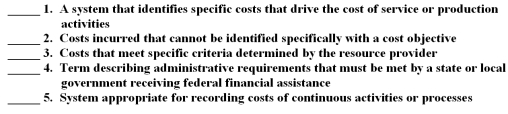 The following are key terms in Chapter 12 that relate to costing of government services: A.Allowable costs B.Job order costing C.Common rule D.Cost objective E.Indirect costs F.Direct costs G.Process costing H.Activity-based costing For each of the following definitions,indicate the key term from the list above that best matches by placing the appropriate letter in the blank space next to the definition.  <div style=padding-top: 35px> 