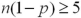 For any population proportion p,the sampling distribution of will be approximately normal if the sample size n is sufficiently large.As a general guideline,the normal distribution approximation is justified when and .