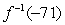<strong>Assume that the function has an inverse. Without solving for the inverse, find the indicated function value. </strong> A) 2 B) 13 C) -2 D) -13