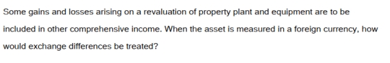 <strong> </strong> A) As an item to be included in income or loss for the year. B) As a reduction or increase in the carry cost of the asset. C) As a contra account to be fully disclosed and to show the impact of foreign exchange differences. D) The differences should be included in the calculation of other comprehensive income.